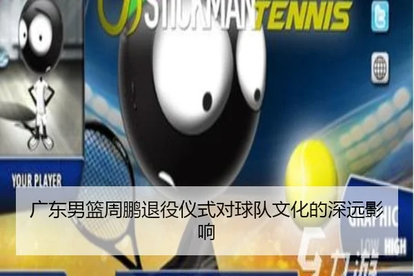 广东男篮周鹏退役仪式对球队文化的深远影响